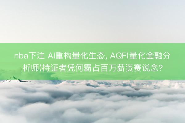 nba下注 AI重构量化生态, AQF(量化金融分析师)持证者凭何霸占百万薪资赛说念?