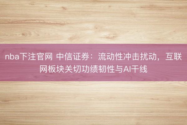 nba下注官网 中信证券：流动性冲击扰动，互联网板块关切功绩韧性与AI干线