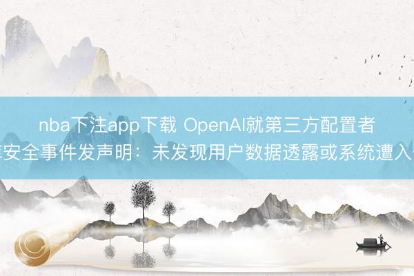 nba下注app下载 OpenAI就第三方配置者库安全事件发声明:未发现用户数据透露或系统遭入侵