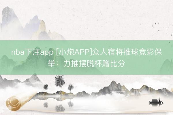 nba下注app [小炮APP]众人宿将推球竞彩保举：力推摆脱杯赠比分