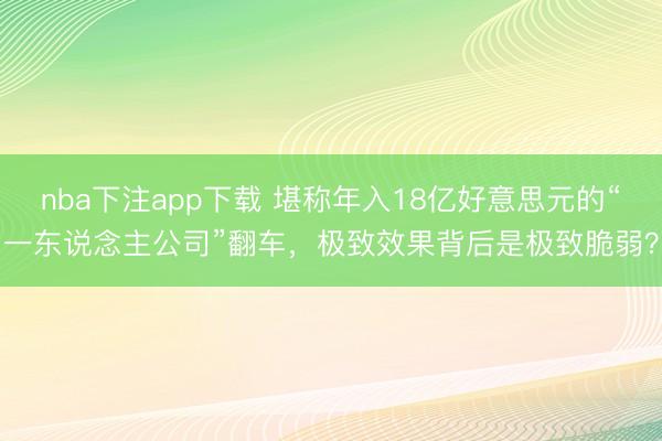 nba下注app下载 堪称年入18亿好意思元的“一东说念主公司”翻车，极致效果背后是极致脆弱？