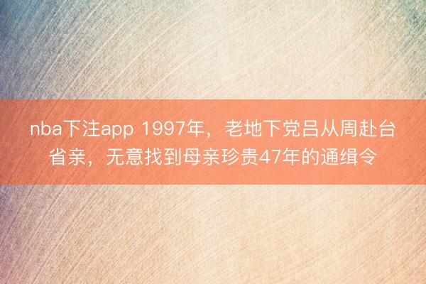 nba下注app 1997年，老地下党吕从周赴台省亲，无意找到母亲珍贵47年的通缉令