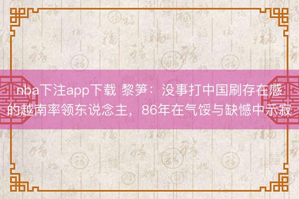 nba下注app下载 黎笋：没事打中国刷存在感的越南率领东说念主，86年在气馁与缺憾中示寂