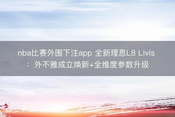 nba比赛外围下注app 全新理思L8 Livis ：外不雅成立焕新+全维度参数升级