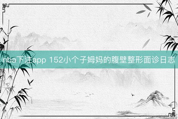 nba下注app 152小个子姆妈的腹壁整形面诊日志