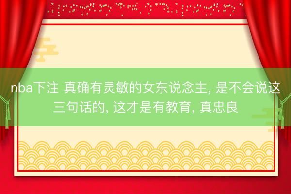 nba下注 真确有灵敏的女东说念主, 是不会说这三句话的, 这才是有教育, 真忠良