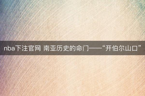 nba下注官网 南亚历史的命门——“开伯尔山口”