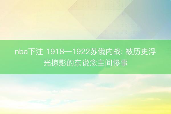 nba下注 1918—1922苏俄内战: 被历史浮光掠影的东说念主间惨事