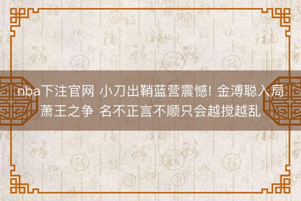 nba下注官网 小刀出鞘蓝营震憾! 金溥聪入局萧王之争 名不正言不顺只会越搅越乱
