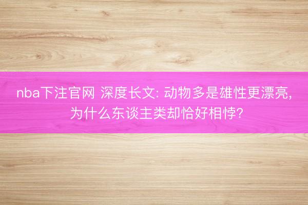 nba下注官网 深度长文: 动物多是雄性更漂亮, 为什么东谈主类却恰好相悖?