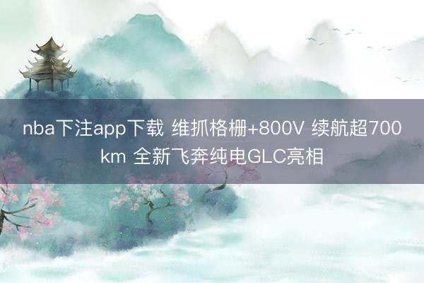 nba下注app下载 维抓格栅+800V 续航超700km 全新飞奔纯电GLC亮相