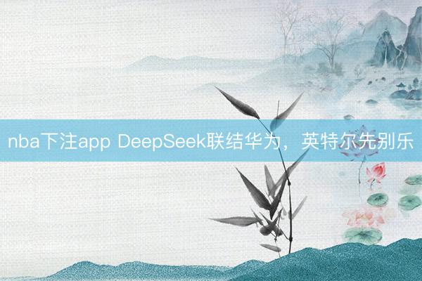 nba下注app DeepSeek联结华为，英特尔先别乐