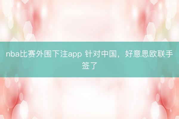 nba比赛外围下注app 针对中国，好意思欧联手签了
