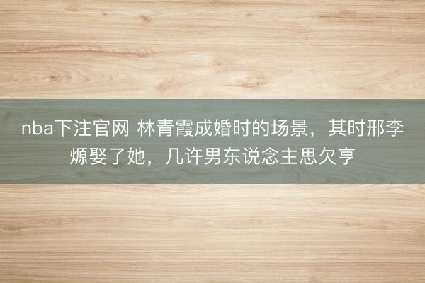 nba下注官网 林青霞成婚时的场景，其时邢李㷧娶了她，几许男东说念主思欠亨