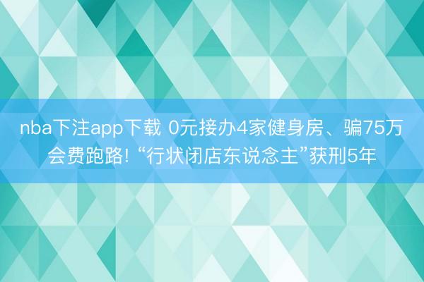 nba下注app下载 0元接办4家健身房、骗75万会费跑路! “行状闭店东说念主”获刑5年