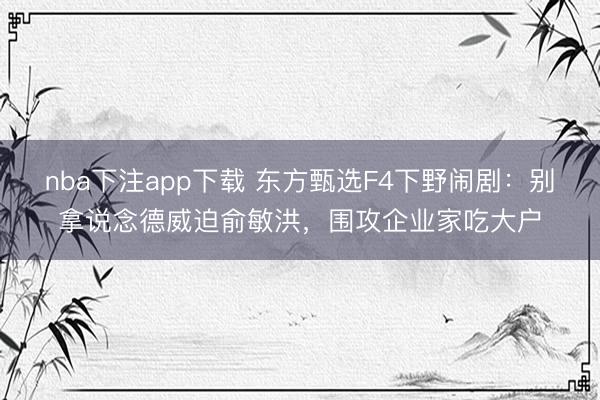 nba下注app下载 东方甄选F4下野闹剧：别拿说念德威迫俞敏洪，围攻企业家吃大户