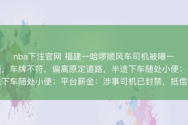 nba下注官网 福建一哈啰顺风车司机被曝一升引手机播放瞻念视频，车牌不符，偏离原定道路，半途下车随处小便；平台薪金：涉事司机已封禁，抵偿订单损失