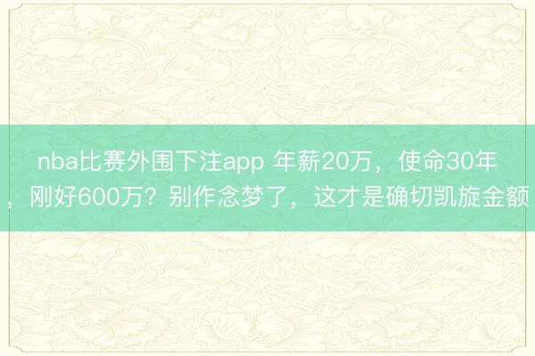 nba比赛外围下注app 年薪20万，使命30年，刚好600万？别作念梦了，这才是确切凯旋金额