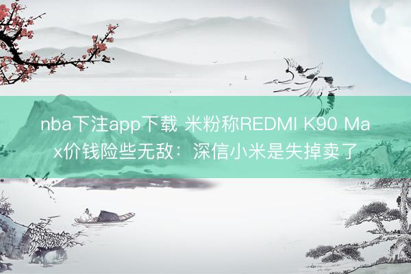 nba下注app下载 米粉称REDMI K90 Max价钱险些无敌：深信小米是失掉卖了