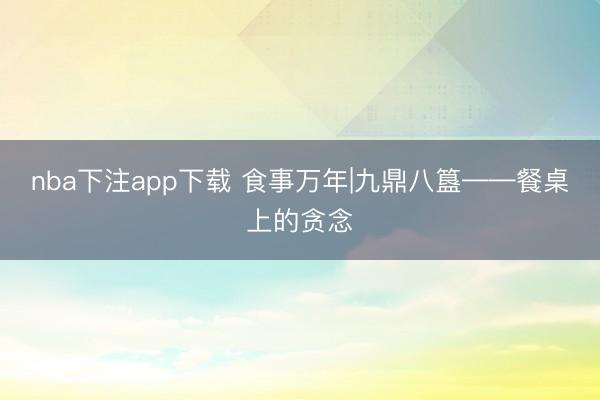 nba下注app下载 食事万年|九鼎八簋——餐桌上的贪念