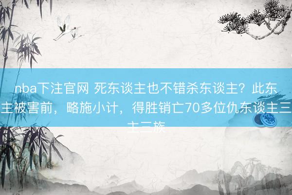 nba下注官网 死东谈主也不错杀东谈主？此东谈主被害前，略施小计，得胜销亡70多位仇东谈主三族