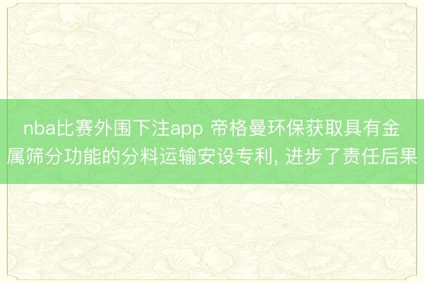 nba比赛外围下注app 帝格曼环保获取具有金属筛分功能的分料运输安设专利, 进步了责任后果