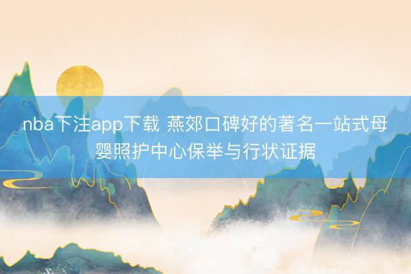 nba下注app下载 燕郊口碑好的著名一站式母婴照护中心保举与行状证据