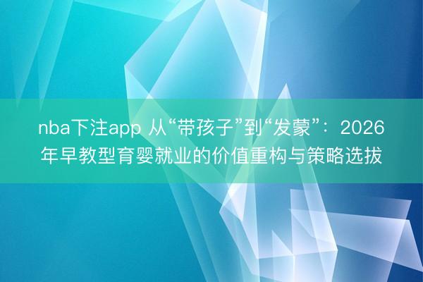 nba下注app 从“带孩子”到“发蒙”：2026年早教型育婴就业的价值重构与策略选拔