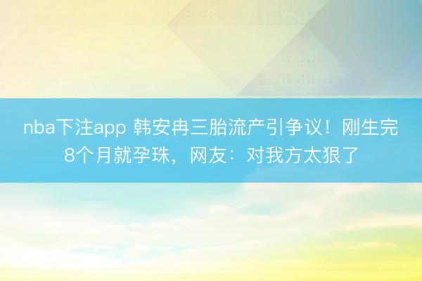 nba下注app 韩安冉三胎流产引争议！刚生完8个月就孕珠，网友：对我方太狠了