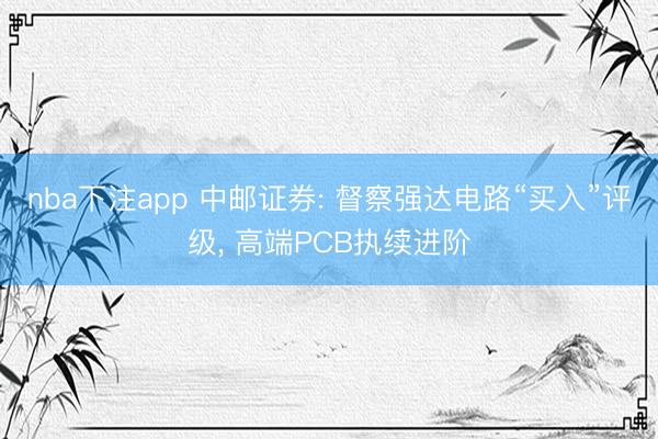 nba下注app 中邮证券: 督察强达电路“买入”评级, 高端PCB执续进阶