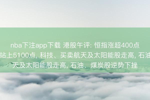 nba下注app下载 港股午评: 恒指涨超400点, 科指半日涨超3%站上5100点, 科技、买卖航天及太阳能股走高, 石油、煤炭股逆势下挫