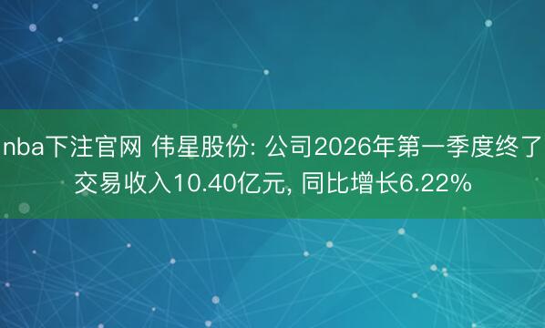 nba下注官网 伟星股份: 公司2026年第一季度终了交易收入10.40亿元, 同比增长6.22%