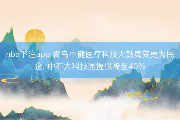 nba下注app 青岛中健医疗科技大鼓舞变更为民企, 中石大科技园握股降至40%
