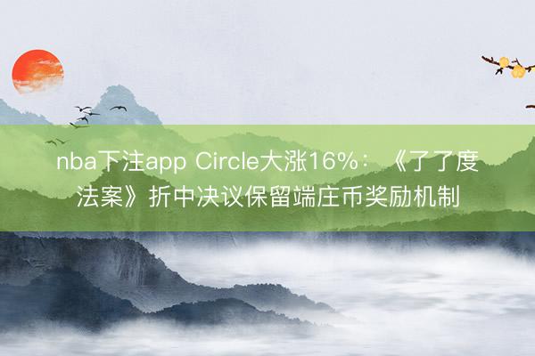 nba下注app Circle大涨16%：《了了度法案》折中决议保留端庄币奖励机制