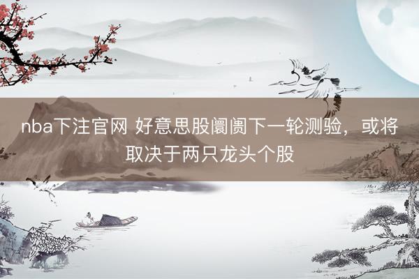 nba下注官网 好意思股阛阓下一轮测验，或将取决于两只龙头个股