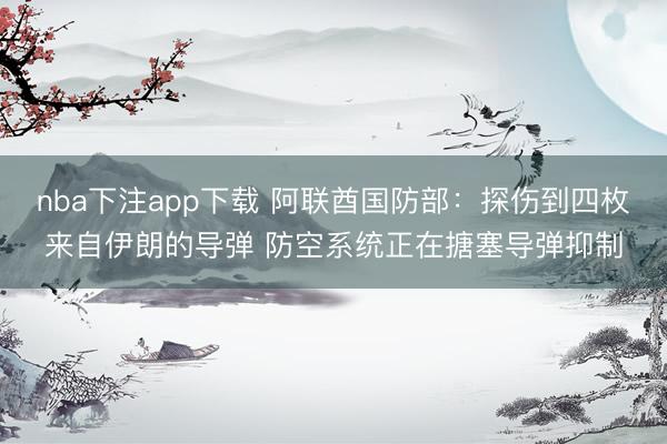 nba下注app下载 阿联酋国防部：探伤到四枚来自伊朗的导弹 防空系统正在搪塞导弹抑制