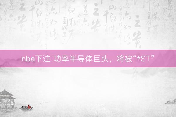 nba下注 功率半导体巨头，将被“*ST”