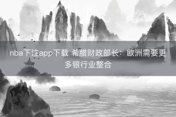 nba下注app下载 希腊财政部长：欧洲需要更多银行业整合