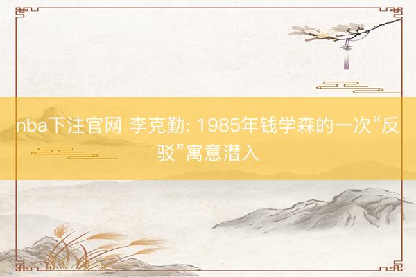 nba下注官网 李克勤: 1985年钱学森的一次“反驳”寓意潜入
