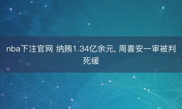 nba下注官网 纳贿1.34亿余元, 周喜安一审被判死缓
