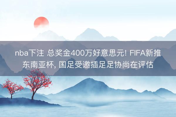 nba下注 总奖金400万好意思元! FIFA新推东南亚杯, 国足受邀插足足协尚在评估