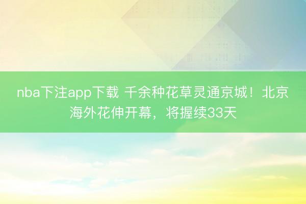 nba下注app下载 千余种花草灵通京城！北京海外花伸开幕，将握续33天