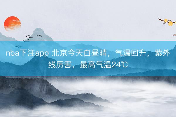 nba下注app 北京今天白昼晴，气温回升，紫外线厉害，最高气温24℃