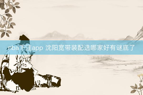 nba下注app 沈阳宽带装配选哪家好有谜底了