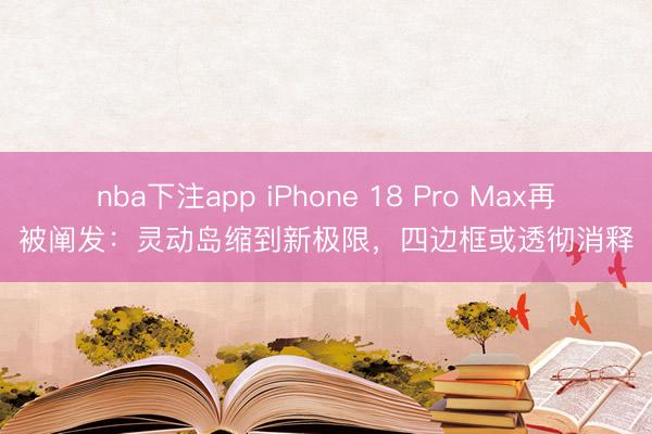 nba下注app iPhone 18 Pro Max再被阐发：灵动岛缩到新极限，四边框或透彻消释