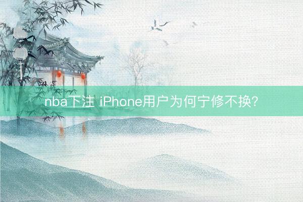 nba下注 iPhone用户为何宁修不换？