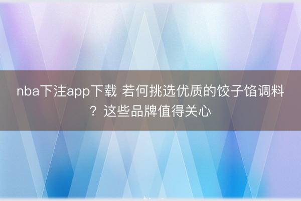 nba下注app下载 若何挑选优质的饺子馅调料？这些品牌值得关心